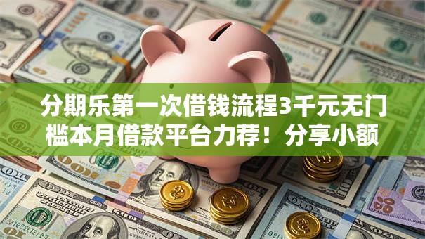分期乐第一次借钱流程3千元无门槛本月借款平台力荐！分享小额网贷口子3千元无门槛借款