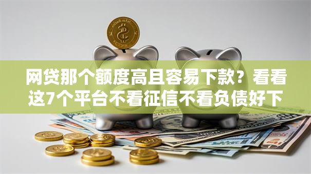 网贷那个额度高且容易下款？看看这7个平台不看征信不看负债好下款怎么样