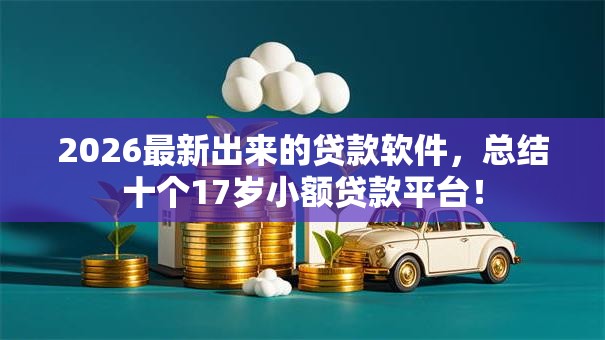 2026最新出来的贷款软件,总结十个17岁小额贷款平台! 2026最新出来的贷款软件,总结十个17岁小额贷款平台!
