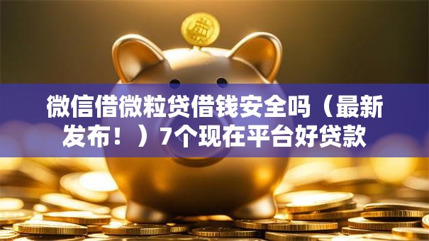微信借微粒贷借钱安全吗(最新发布!)7个现在平台好贷款 微信借微粒贷借钱安全吗(最新发布!)7个现在平台好贷款