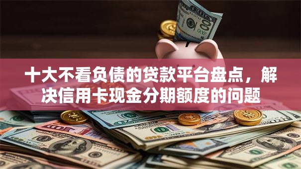 十大不看负债的贷款平台盘点，解决信用卡现金分期额度的问题