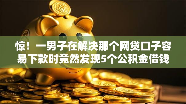 惊！一男子在解决那个网贷口子容易下款时竟然发现5个公积金借钱口子，事后分享了出来