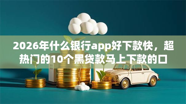 2026年什么银行app好下款快，超热门的10个黑贷款马上下款的口子推荐