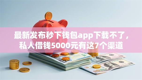 最新发布秒下钱包app下载不了，私人借钱5000元有这7个渠道