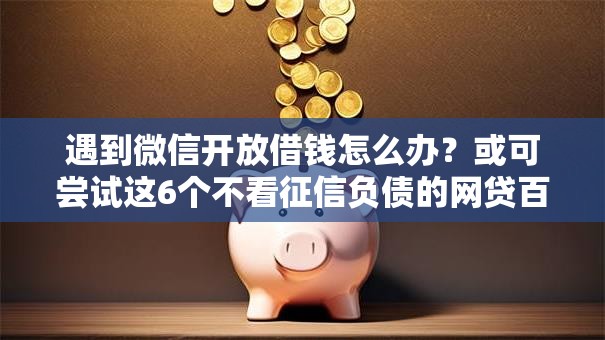 遇到微信开放借钱怎么办？或可尝试这6个不看征信负债的网贷百分百下款口子