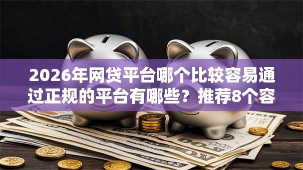 2026年网贷平台哪个比较容易通过正规的平台有哪些？推荐8个容易下款的平台