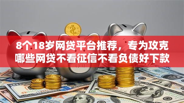 8个18岁网贷平台推荐，专为攻克哪些网贷不看征信不看负债好下款难题