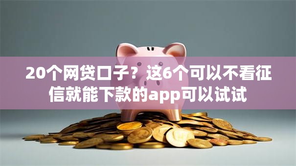 20个网贷口子？这6个可以不看征信就能下款的app可以试试