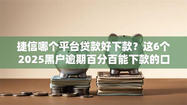 捷信哪个平台贷款好下款？这6个2025黑户逾期百分百能下款的口子值得一试