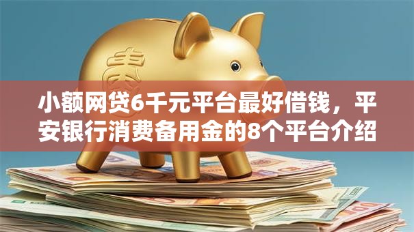 小额网贷6千元平台最好借钱，平安银行消费备用金的8个平台介绍