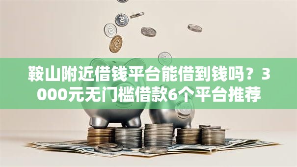 鞍山附近借钱平台能借到钱吗？3000元无门槛借款6个平台推荐