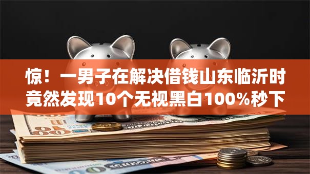 惊！一男子在解决借钱山东临沂时竟然发现10个无视黑白100%秒下网贷app，事后分享了出来