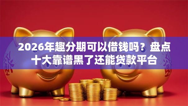 2026年趣分期可以借钱吗？盘点十大靠谱黑了还能贷款平台