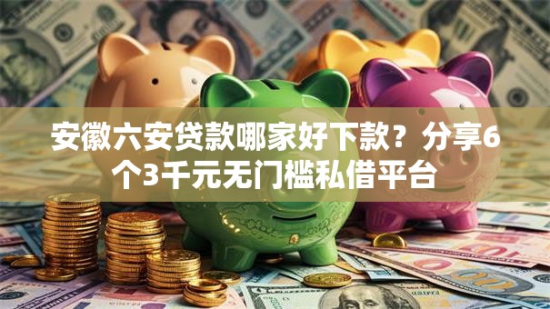 安徽六安贷款哪家好下款？分享6个3千元无门槛私借平台