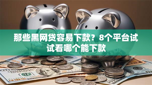 那些黑网贷容易下款？8个平台试试看哪个能下款