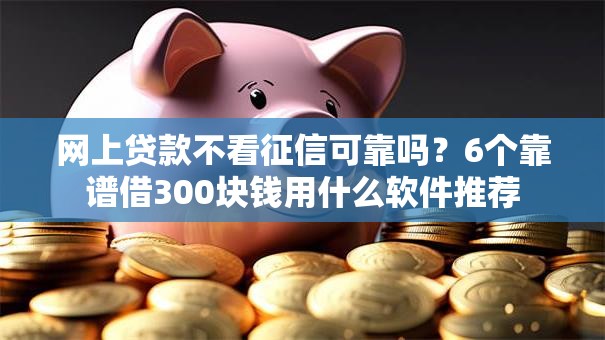网上贷款不看征信可靠吗？6个靠谱借300块钱用什么软件推荐