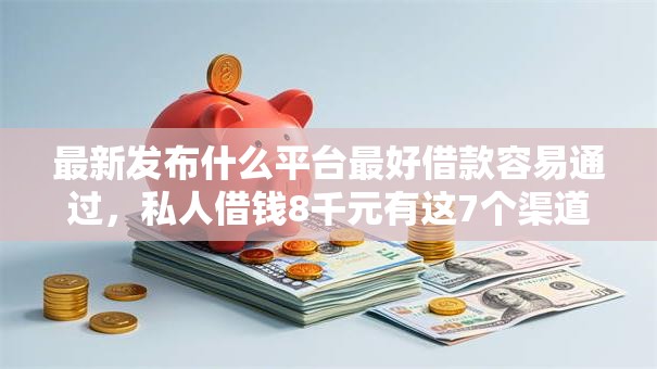 最新发布什么平台最好借款容易通过，私人借钱8千元有这7个渠道
