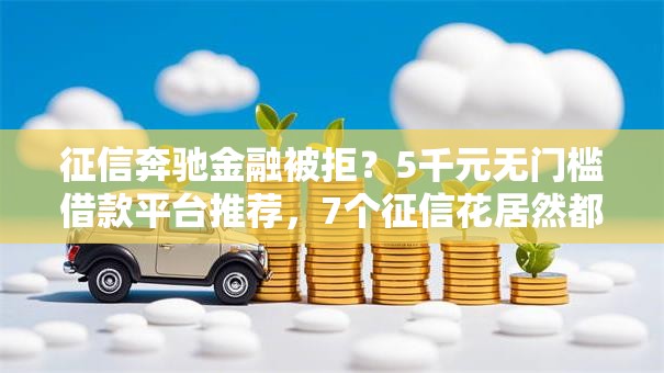 征信奔驰金融被拒？5千元无门槛借款平台推荐，7个征信花居然都下款的口子盘点