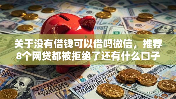 关于没有借钱可以借吗微信，推荐8个网贷都被拒绝了还有什么口子给你