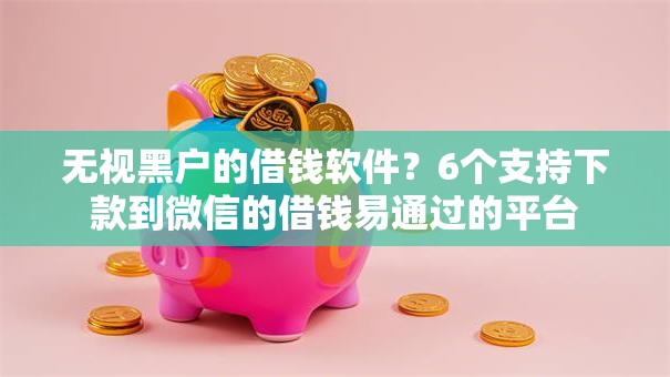 无视黑户的借钱软件？6个支持下款到微信的借钱易通过的平台
