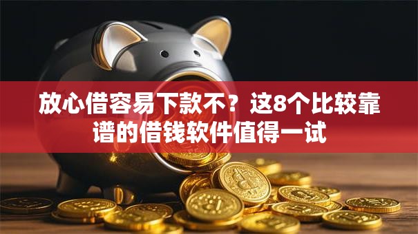 放心借容易下款不？这8个比较靠谱的借钱软件值得一试