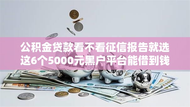 公积金贷款看不看征信报告就选这6个5000元黑户平台能借到钱啊急用