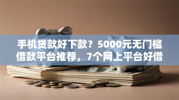 手机贷款好下款？5000元无门槛借款平台推荐，7个网上平台好借钱盘点
