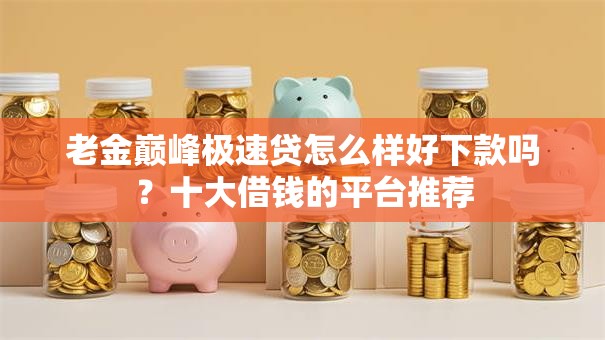 老金巅峰极速贷怎么样好下款吗？十大借钱的平台推荐