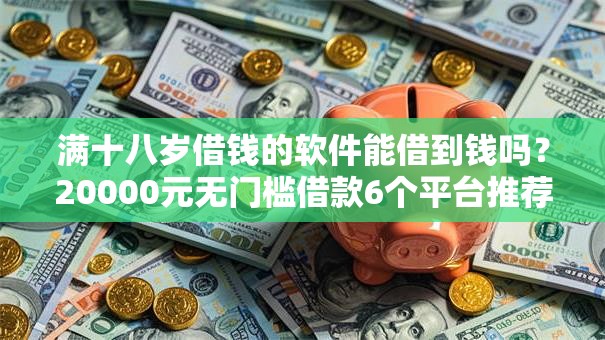 满十八岁借钱的软件能借到钱吗?20000元无门槛借款6个平台推荐 满十八岁借钱的软件能借到钱吗?20000元无门槛借款6个平台推荐