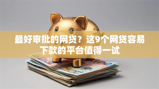 最好审批的网贷？这9个网贷容易下款的平台值得一试