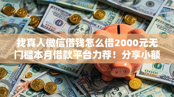 找真人微信借钱怎么借2000元无门槛本月借款平台力荐!分享小额网贷口子2000元无门槛借款 找真人微信借钱怎么借2000元无门槛本月借款平台力荐!分享小额网贷口子2000元无门槛借款