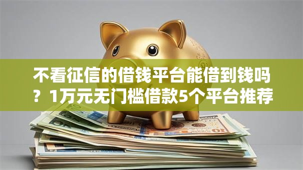 不看征信的借钱平台能借到钱吗?1万元无门槛借款5个平台推荐 不看征信的借钱平台能借到钱吗?1万元无门槛借款5个平台推荐