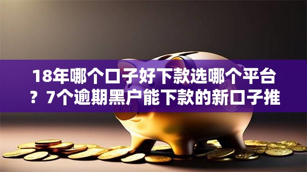 18年哪个口子好下款选哪个平台？7个逾期黑户能下款的新口子推荐