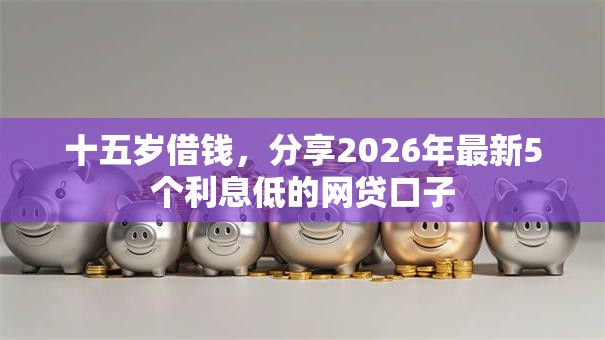 十五岁借钱,分享2026年最新5个利息低的网贷口子 十五岁借钱,分享2026年最新5个利息低的网贷口子