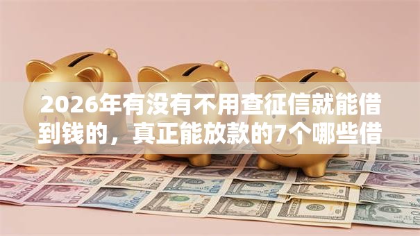 2026年有没有不用查征信就能借到钱的,真正能放款的7个哪些借款平台容易借到钱推荐 2026年有没有不用查征信就能借到钱的,真正能放款的7个哪些借款平台容易借到钱推荐