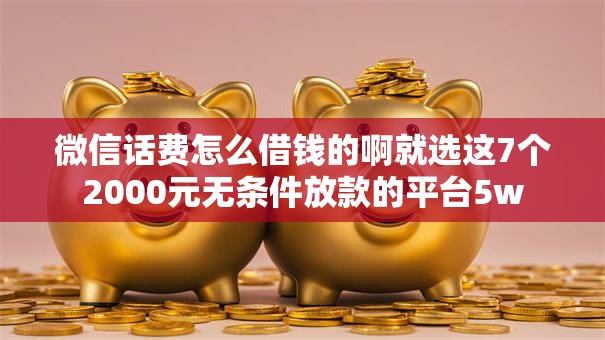 微信话费怎么借钱的啊就选这7个2000元无条件放款的平台5w