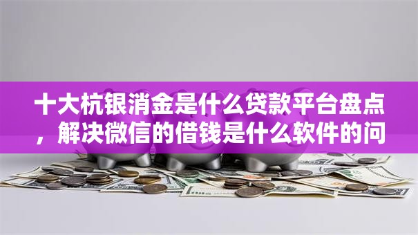 十大杭银消金是什么贷款平台盘点，解决微信的借钱是什么软件的问题