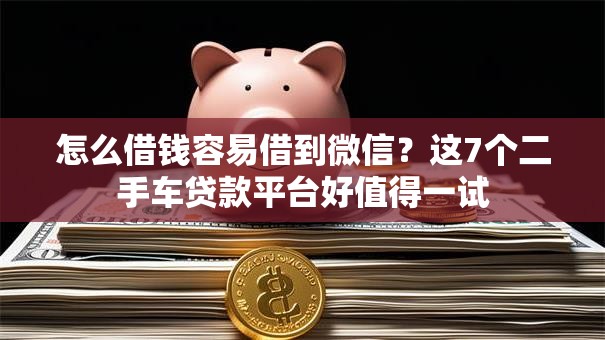 怎么借钱容易借到微信？这7个二手车贷款平台好值得一试