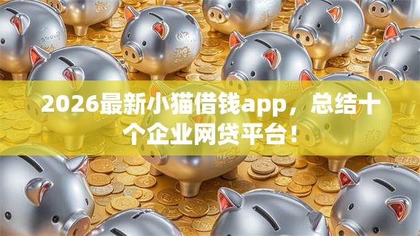 2026最新小猫借钱app,总结十个企业网贷平台! 2026最新小猫借钱app,总结十个企业网贷平台!