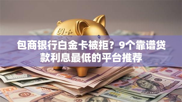 包商银行白金卡被拒？9个靠谱贷款利息最低的平台推荐