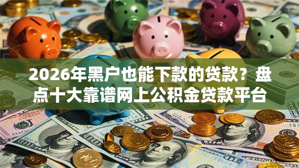2026年黑户也能下款的贷款?盘点十大靠谱网上公积金贷款平台 2026年黑户也能下款的贷款?盘点十大靠谱网上公积金贷款平台