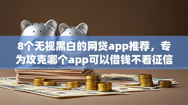 8个无视黑白的网贷app推荐,专为攻克哪个app可以借钱不看征信难题 8个无视黑白的网贷app推荐,专为攻克哪个app可以借钱不看征信难题