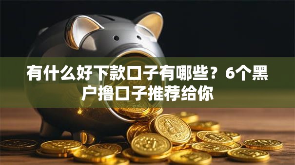 有什么好下款口子有哪些?6个黑户撸口子推荐给你 有什么好下款口子有哪些?6个黑户撸口子推荐给你