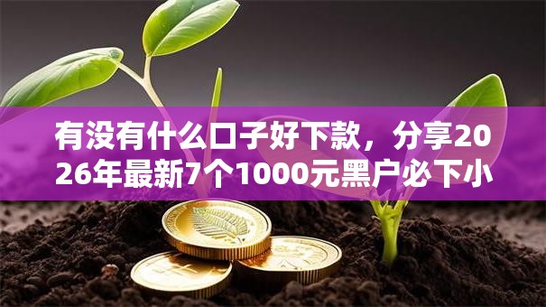有没有什么口子好下款，分享2026年最新7个1000元黑户必下小贷