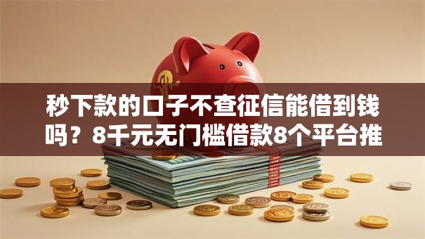 秒下款的口子不查征信能借到钱吗？8千元无门槛借款8个平台推荐