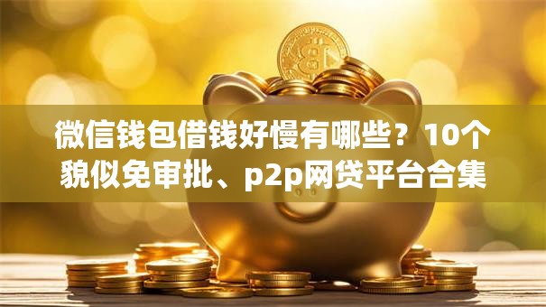 微信钱包借钱好慢有哪些？10个貌似免审批、p2p网贷平台合集