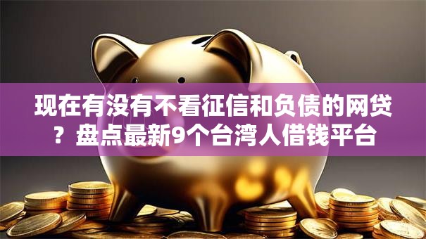 现在有没有不看征信和负债的网贷？盘点最新9个台湾人借钱平台