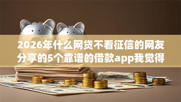 2026年什么网贷不看征信的网友分享的5个靠谱的借款app我觉得不错！