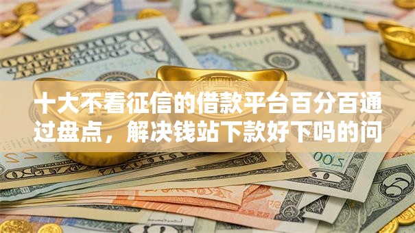 十大不看征信的借款平台百分百通过盘点，解决钱站下款好下吗的问题