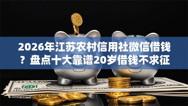 2026年江苏农村信用社微信借钱？盘点十大靠谱20岁借钱不求征信速借平台